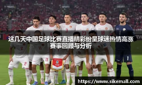 这几天中国足球比赛直播精彩纷呈球迷热情高涨赛事回顾与分析
