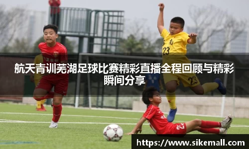 航天青训芜湖足球比赛精彩直播全程回顾与精彩瞬间分享
