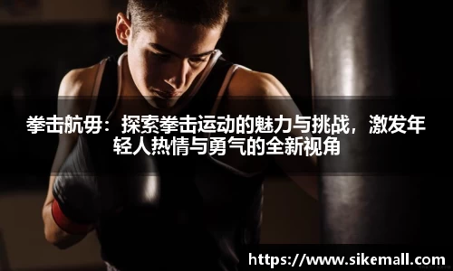 拳击航毋：探索拳击运动的魅力与挑战，激发年轻人热情与勇气的全新视角