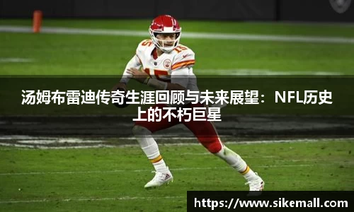 汤姆布雷迪传奇生涯回顾与未来展望：NFL历史上的不朽巨星