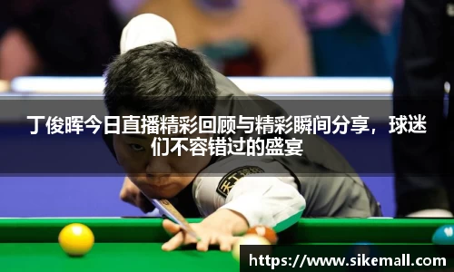 丁俊晖今日直播精彩回顾与精彩瞬间分享，球迷们不容错过的盛宴