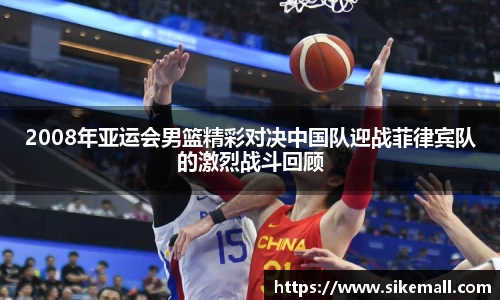 2008年亚运会男篮精彩对决中国队迎战菲律宾队的激烈战斗回顾