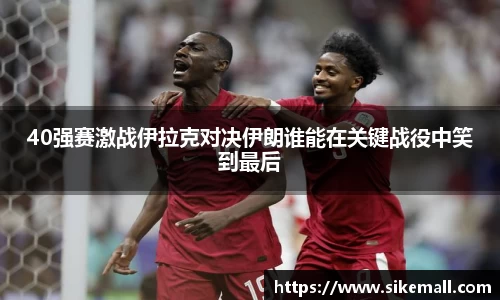 40强赛激战伊拉克对决伊朗谁能在关键战役中笑到最后