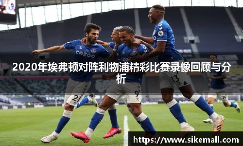 2020年埃弗顿对阵利物浦精彩比赛录像回顾与分析