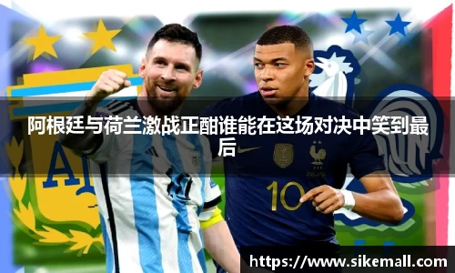 阿根廷与荷兰激战正酣谁能在这场对决中笑到最后