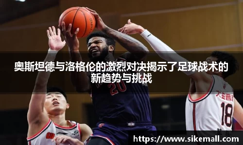 奥斯坦德与洛格伦的激烈对决揭示了足球战术的新趋势与挑战