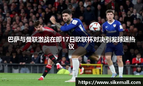 巴萨与曼联激战在即17日欧联杯对决引发球迷热议