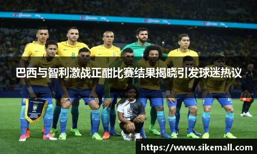 巴西与智利激战正酣比赛结果揭晓引发球迷热议