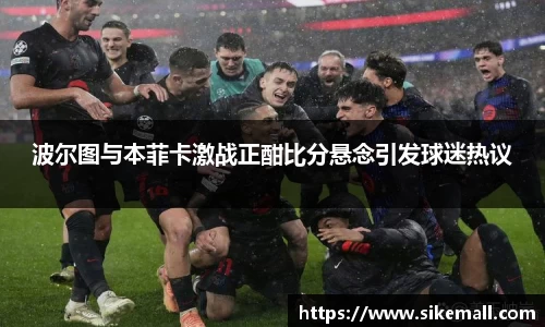 波尔图与本菲卡激战正酣比分悬念引发球迷热议