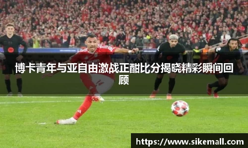 博卡青年与亚自由激战正酣比分揭晓精彩瞬间回顾