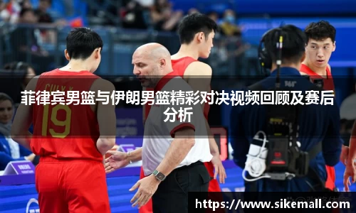 菲律宾男篮与伊朗男篮精彩对决视频回顾及赛后分析